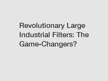 Revolutionary Large Industrial Filters: The Game-Changers?