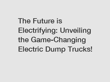 The Future is Electrifying: Unveiling the Game-Changing Electric Dump Trucks!