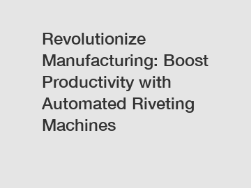 Revolutionize Manufacturing: Boost Productivity with Automated Riveting Machines