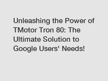 Unleashing the Power of TMotor Tron 80: The Ultimate Solution to Google Users' Needs!