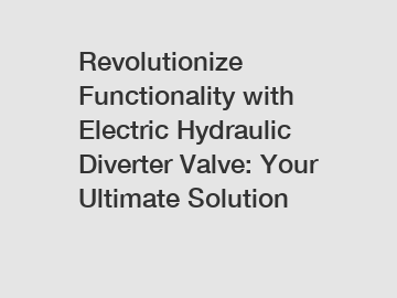 Revolutionize Functionality with Electric Hydraulic Diverter Valve: Your Ultimate Solution