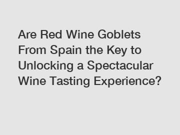 Are Red Wine Goblets From Spain the Key to Unlocking a Spectacular Wine Tasting Experience?