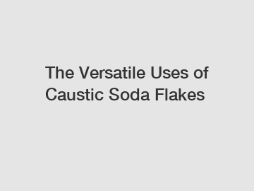 The Versatile Uses of Caustic Soda Flakes