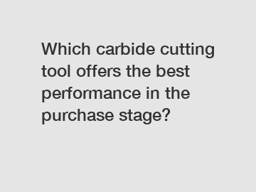 Which carbide cutting tool offers the best performance in the purchase stage?