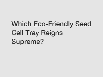 Which Eco-Friendly Seed Cell Tray Reigns Supreme?