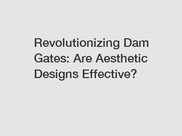 Revolutionizing Dam Gates: Are Aesthetic Designs Effective?