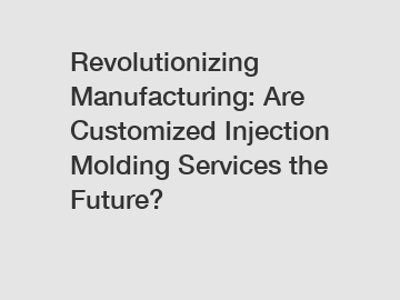 Revolutionizing Manufacturing: Are Customized Injection Molding Services the Future?