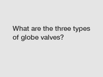 What are the three types of globe valves?