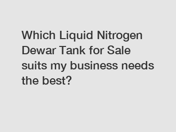 Which Liquid Nitrogen Dewar Tank for Sale suits my business needs the best?