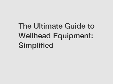 The Ultimate Guide to Wellhead Equipment: Simplified