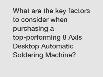 What are the key factors to consider when purchasing a top-performing 8 Axis Desktop Automatic Soldering Machine?