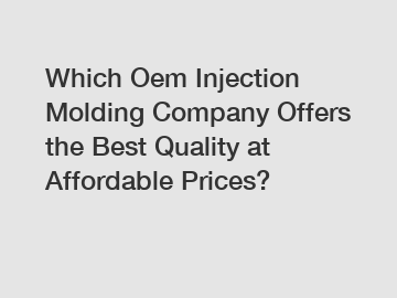 Which Oem Injection Molding Company Offers the Best Quality at Affordable Prices?