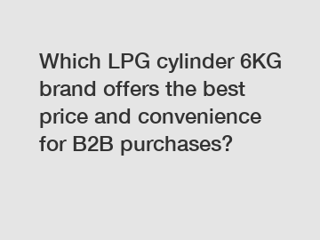 Which LPG cylinder 6KG brand offers the best price and convenience for B2B purchases?