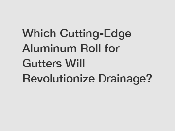 Which Cutting-Edge Aluminum Roll for Gutters Will Revolutionize Drainage?