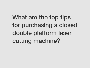 What are the top tips for purchasing a closed double platform laser cutting machine?