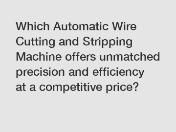 Which Automatic Wire Cutting and Stripping Machine offers unmatched precision and efficiency at a competitive price?