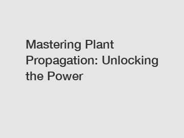 Mastering Plant Propagation: Unlocking the Power