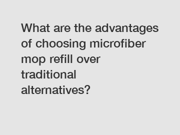 What are the advantages of choosing microfiber mop refill over traditional alternatives?