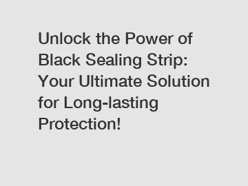 Unlock the Power of Black Sealing Strip: Your Ultimate Solution for Long-lasting Protection!