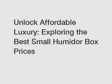 Unlock Affordable Luxury: Exploring the Best Small Humidor Box Prices