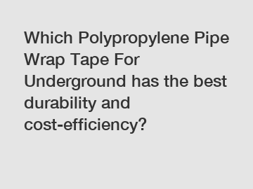 Which Polypropylene Pipe Wrap Tape For Underground has the best durability and cost-efficiency?