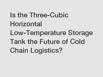 Is the Three-Cubic Horizontal Low-Temperature Storage Tank the Future of Cold Chain Logistics?