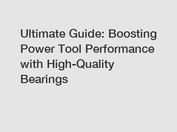 Ultimate Guide: Boosting Power Tool Performance with High-Quality Bearings