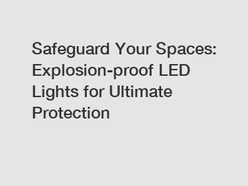 Safeguard Your Spaces: Explosion-proof LED Lights for Ultimate Protection