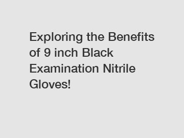 Exploring the Benefits of 9 inch Black Examination Nitrile Gloves!