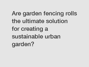 Are garden fencing rolls the ultimate solution for creating a sustainable urban garden?