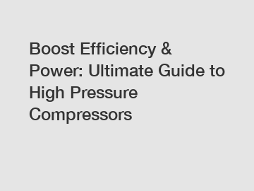 Boost Efficiency & Power: Ultimate Guide to High Pressure Compressors