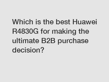 Which is the best Huawei R4830G for making the ultimate B2B purchase decision?