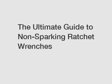 The Ultimate Guide to Non-Sparking Ratchet Wrenches