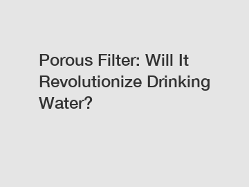 Porous Filter: Will It Revolutionize Drinking Water?