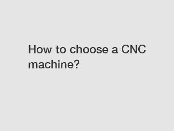 How to choose a CNC machine?