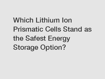 Which Lithium Ion Prismatic Cells Stand as the Safest Energy Storage Option?