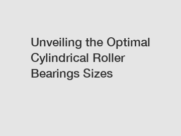 Unveiling the Optimal Cylindrical Roller Bearings Sizes