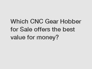 Which CNC Gear Hobber for Sale offers the best value for money?