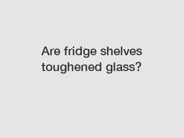 Are fridge shelves toughened glass?