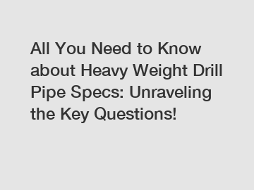 All You Need to Know about Heavy Weight Drill Pipe Specs: Unraveling the Key Questions!