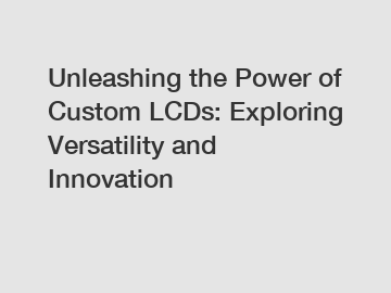 Unleashing the Power of Custom LCDs: Exploring Versatility and Innovation