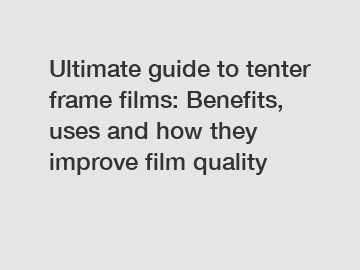 Ultimate guide to tenter frame films: Benefits, uses and how they improve film quality