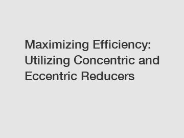 Maximizing Efficiency: Utilizing Concentric and Eccentric Reducers