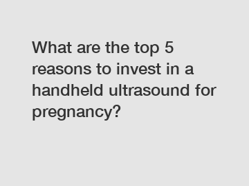 What are the top 5 reasons to invest in a handheld ultrasound for pregnancy?