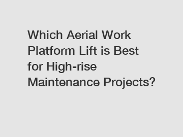 Which Aerial Work Platform Lift is Best for High-rise Maintenance Projects?