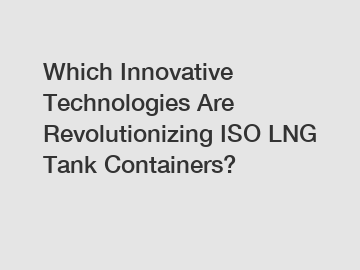 Which Innovative Technologies Are Revolutionizing ISO LNG Tank Containers?