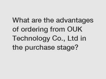 What are the advantages of ordering from OUK Technology Co., Ltd in the purchase stage?
