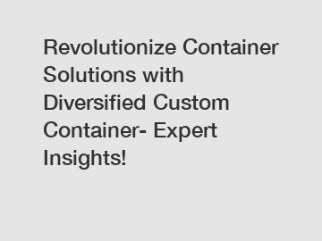 Revolutionize Container Solutions with Diversified Custom Container- Expert Insights!