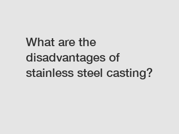 What are the disadvantages of stainless steel casting?