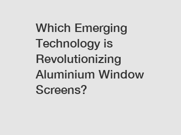 Which Emerging Technology is Revolutionizing Aluminium Window Screens?